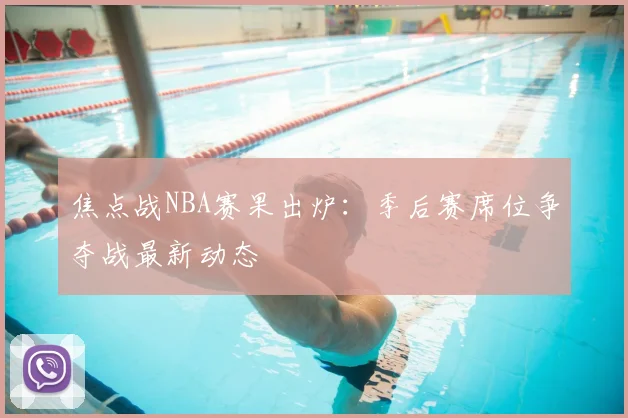 焦点战NBA赛果出炉：季后赛席位争夺战最新动态