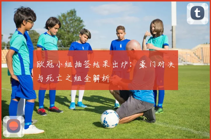 欧冠小组抽签结果出炉：豪门对决与死亡之组全解析