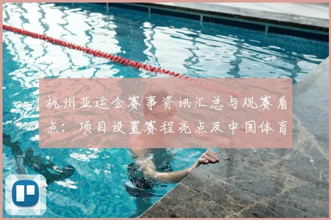 杭州亚运会赛事资讯汇总与观赛看点：项目设置赛程亮点及中国体育代表团参与信息