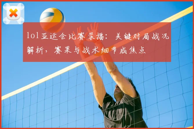 lol亚运会比赛录播：关键对局战况解析，赛果与战术细节成焦点