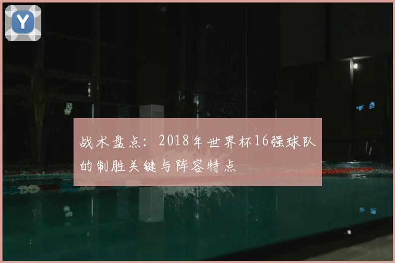 战术盘点：2018年世界杯16强球队的制胜关键与阵容特点