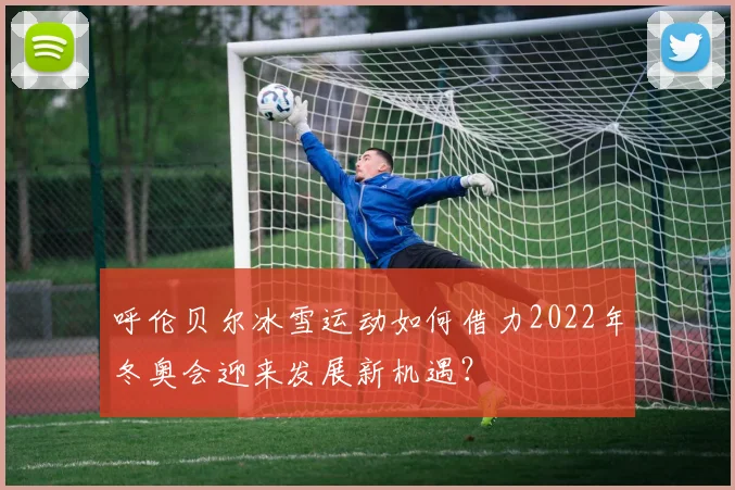 呼伦贝尔冰雪运动如何借力2022年冬奥会迎来发展新机遇？