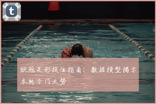 欧冠足彩投注指南：数据模型揭示本轮冷门大势