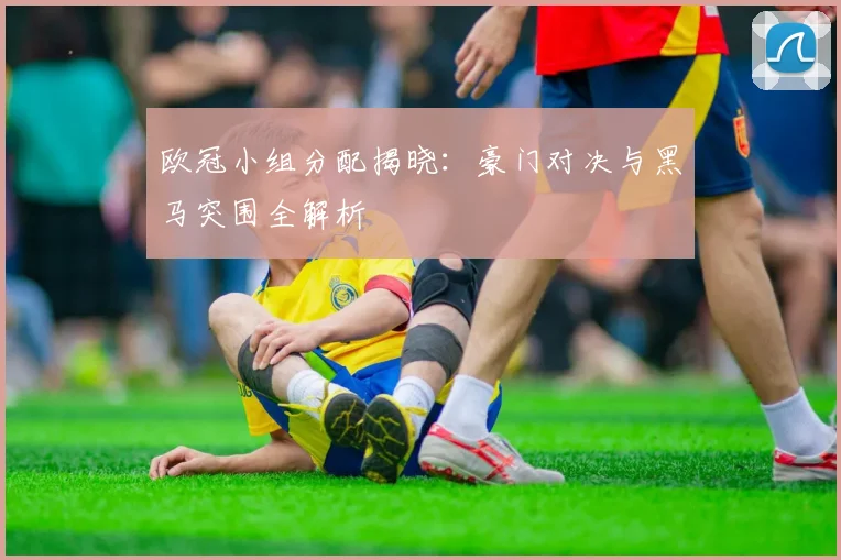 欧冠小组分配揭晓：豪门对决与黑马突围全解析