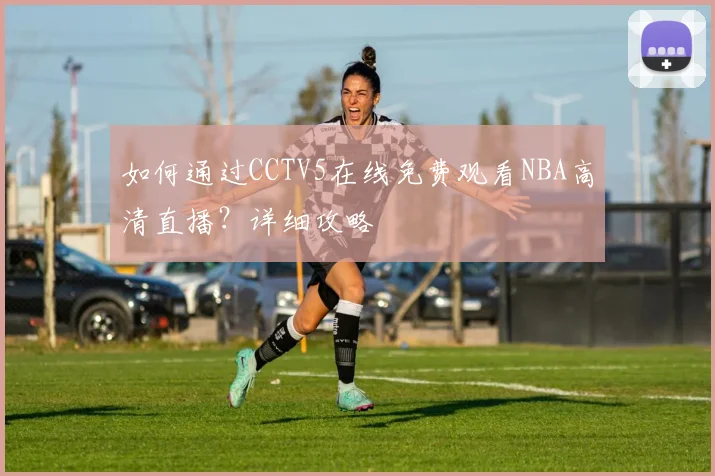 如何通过CCTV5在线免费观看NBA高清直播？详细攻略