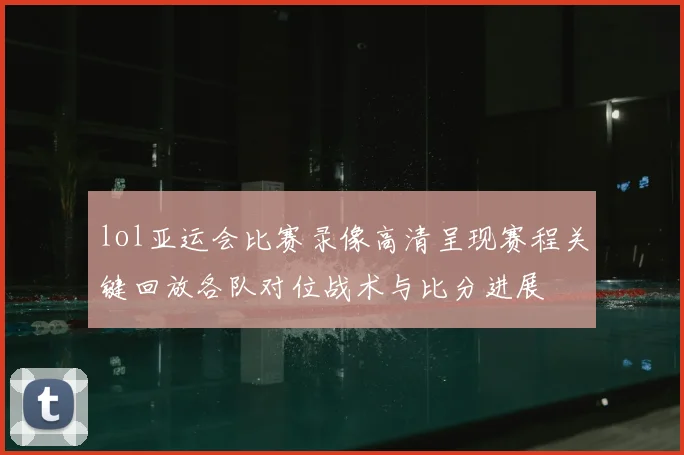 lol亚运会比赛录像高清呈现赛程关键回放各队对位战术与比分进展