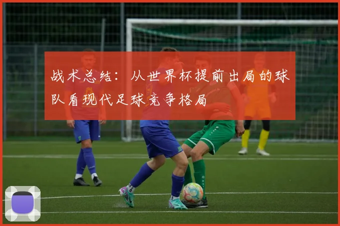 战术总结：从世界杯提前出局的球队看现代足球竞争格局
