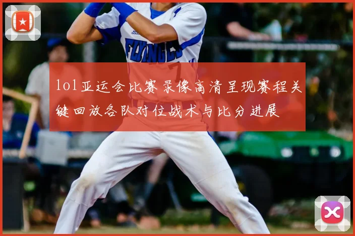 lol亚运会比赛录像高清呈现赛程关键回放各队对位战术与比分进展