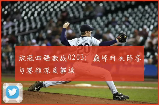 欧冠四强激战0203：巅峰对决阵容与赛程深度解读
