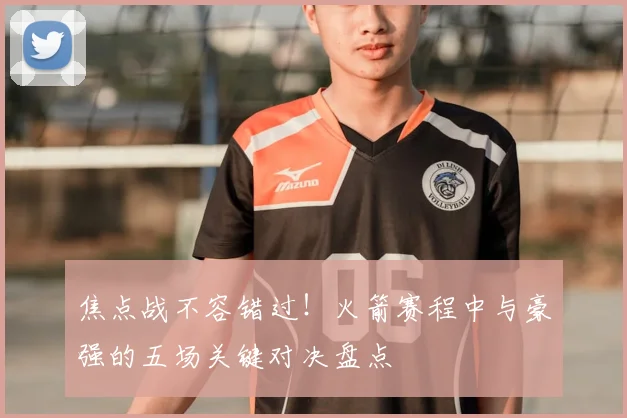 焦点战不容错过！火箭赛程中与豪强的五场关键对决盘点