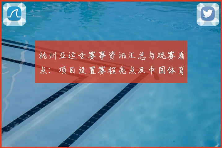 杭州亚运会赛事资讯汇总与观赛看点：项目设置赛程亮点及中国体育代表团参与信息